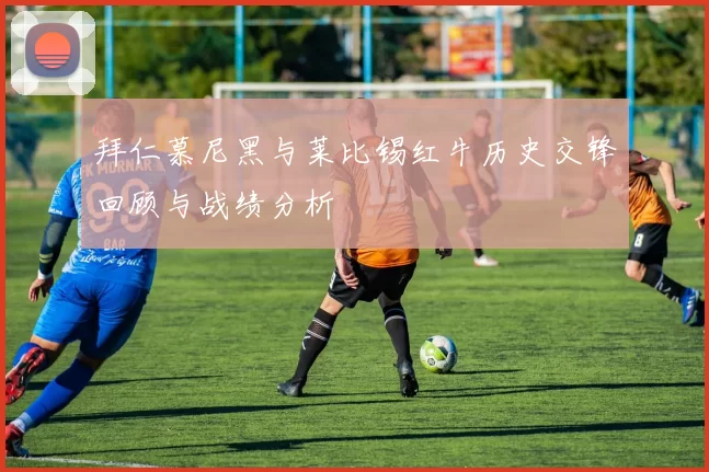 拜仁慕尼黑与莱比锡红牛历史交锋回顾与战绩分析