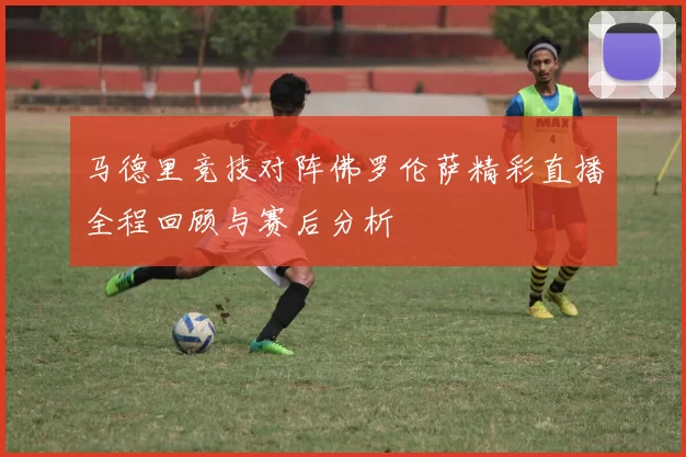 马德里竞技对阵佛罗伦萨精彩直播全程回顾与赛后分析