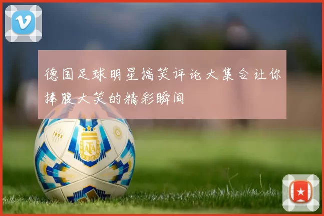 德国足球明星搞笑评论大集合让你捧腹大笑的精彩瞬间