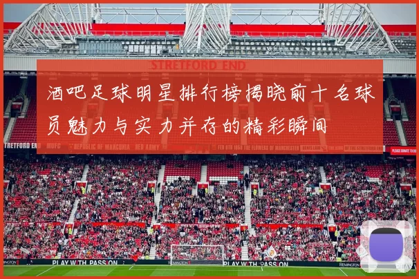 酒吧足球明星排行榜揭晓前十名球员魅力与实力并存的精彩瞬间