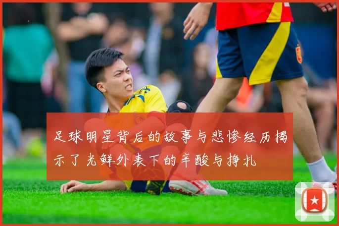 足球明星背后的故事与悲惨经历揭示了光鲜外表下的辛酸与挣扎
