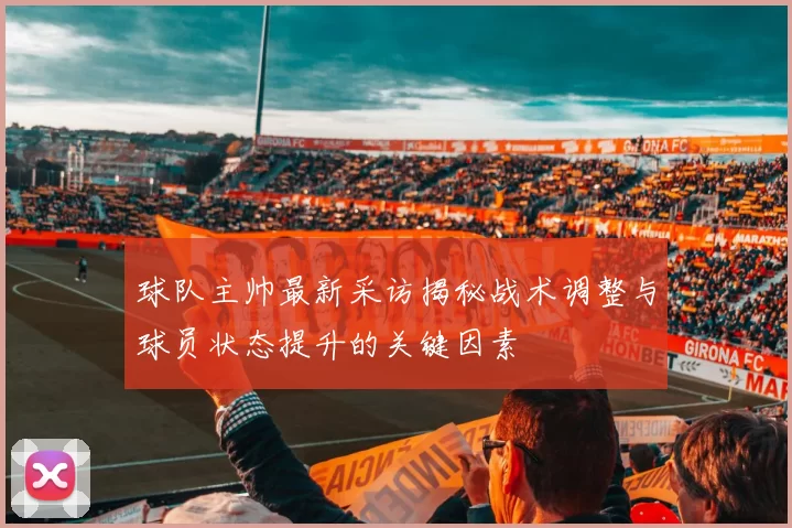球队主帅最新采访揭秘战术调整与球员状态提升的关键因素
