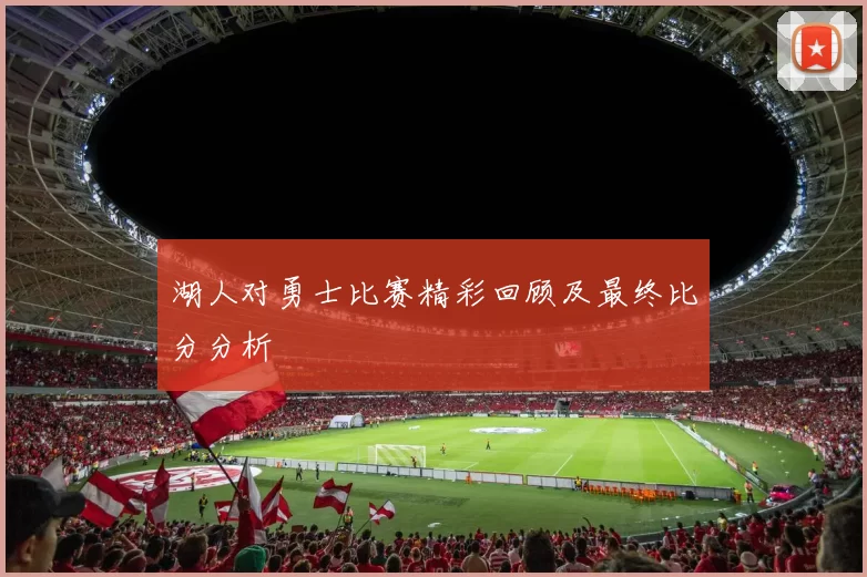 湖人对勇士比赛精彩回顾及最终比分分析