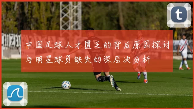 中国足球人才匮乏的背后原因探讨与明星球员缺失的深层次分析