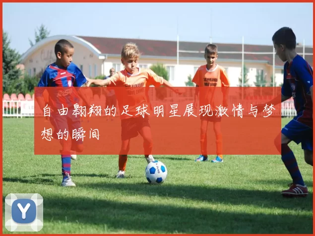 自由翱翔的足球明星展现激情与梦想的瞬间