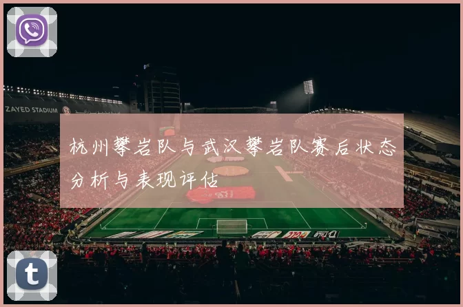 杭州攀岩队与武汉攀岩队赛后状态分析与表现评估