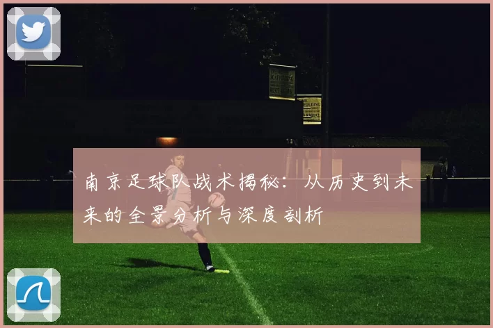 南京足球队战术揭秘：从历史到未来的全景分析与深度剖析