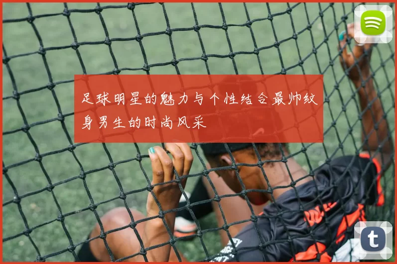 足球明星的魅力与个性结合最帅纹身男生的时尚风采