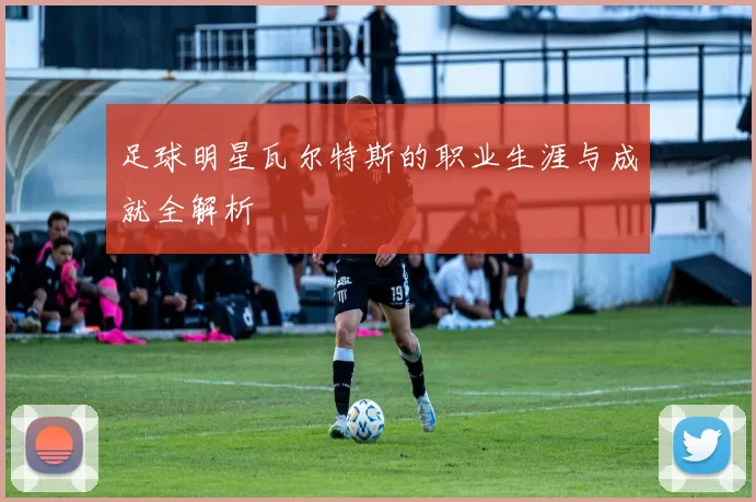 足球明星瓦尔特斯的职业生涯与成就全解析