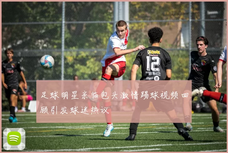 足球明星亲临包头激情踢球视频回顾引发球迷热议