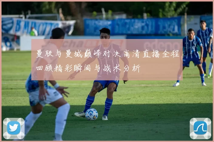 曼联与曼城巅峰对决高清直播全程回顾精彩瞬间与战术分析