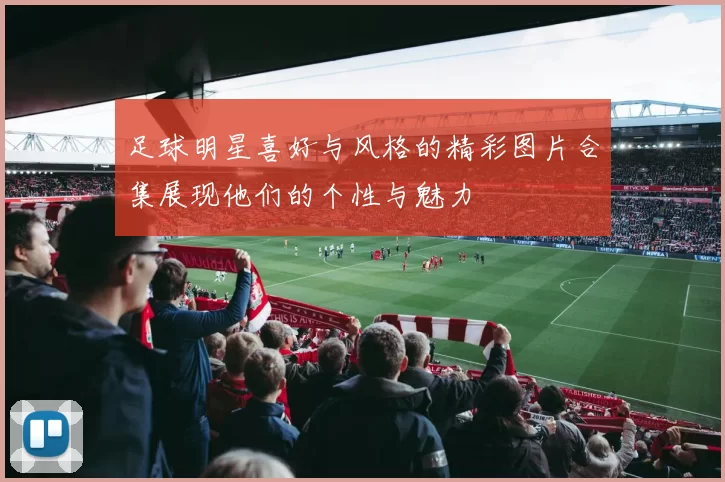 足球明星喜好与风格的精彩图片合集展现他们的个性与魅力
