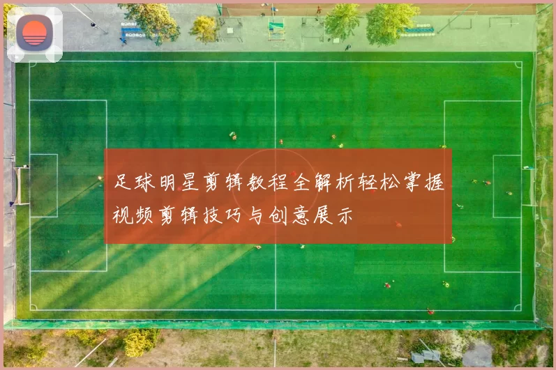 足球明星剪辑教程全解析轻松掌握视频剪辑技巧与创意展示