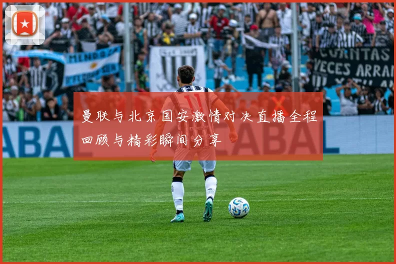 曼联与北京国安激情对决直播全程回顾与精彩瞬间分享