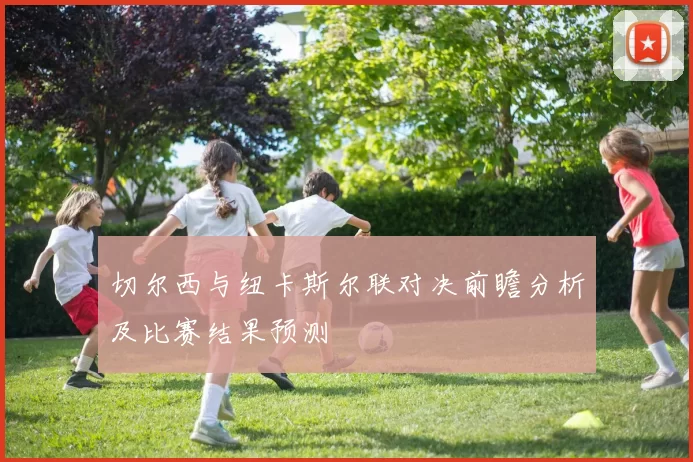 切尔西与纽卡斯尔联对决前瞻分析及比赛结果预测