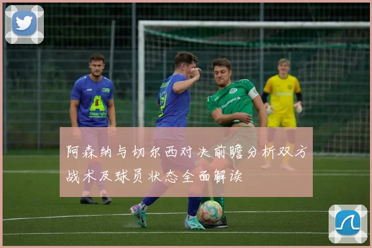 阿森纳与切尔西对决前瞻分析双方战术及球员状态全面解读