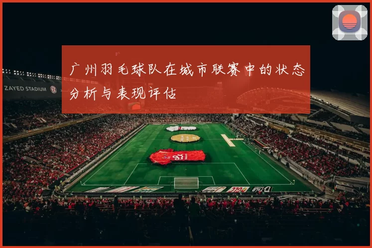 广州羽毛球队在城市联赛中的状态分析与表现评估