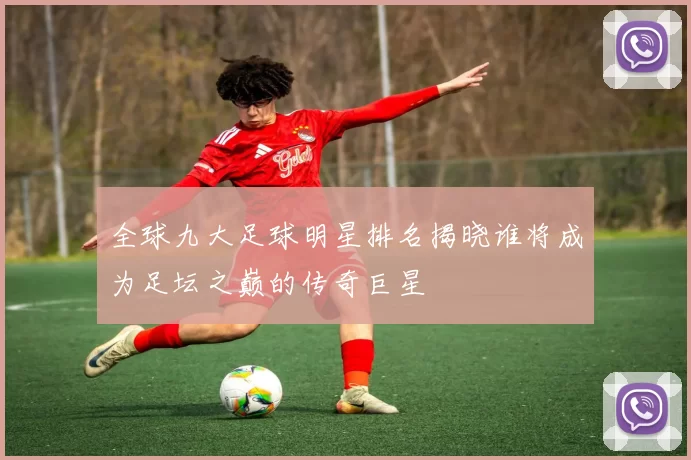 全球九大足球明星排名揭晓谁将成为足坛之巅的传奇巨星